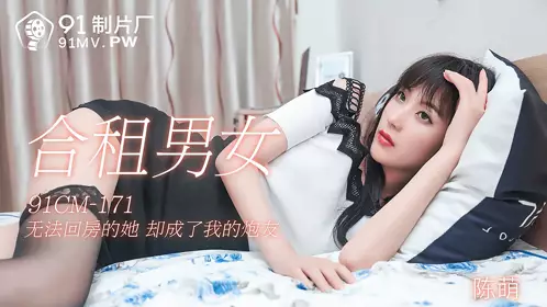 91CM-171 陈萌 合租男女 无法回房的他却成了我的炮友 91制片厂