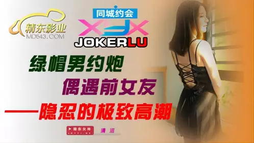 JDXYX 清洛 绿帽男约炮偶遇前女友 隐忍的极致高潮 精东影业