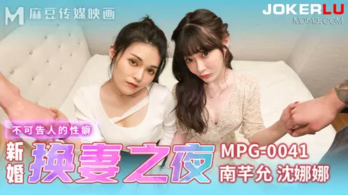 麻豆传媒映画.MPG-0041.南芊允.沈娜娜.不可告人的忄生癖.新婚换妻之夜