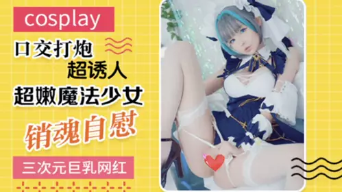 gc最新流出极品巨乳网红美少女嫩妹三次元cosplay魔法少女销魂自慰口交