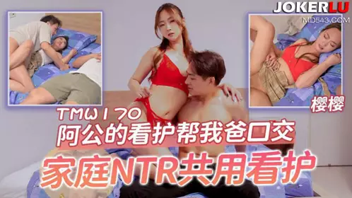 TMW170 樱樱 阿公的看护帮我爸口交 家庭NTR共用看护 天美传媒