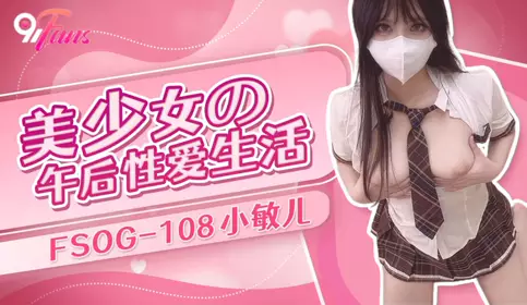 扣扣传媒x91Fans・FSOG-108・美少女的午后性爱生活・小敏儿