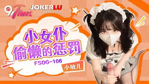 FSOG-106 小敏儿 小女仆偷懒的惩罚 91Fans x 扣扣传媒