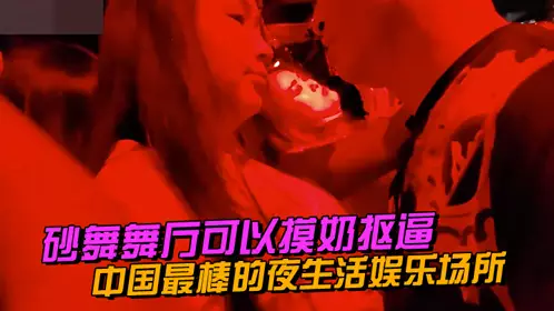 中国最棒的夜生活娱乐场所~砂舞舞厅，可以摸奶抠逼