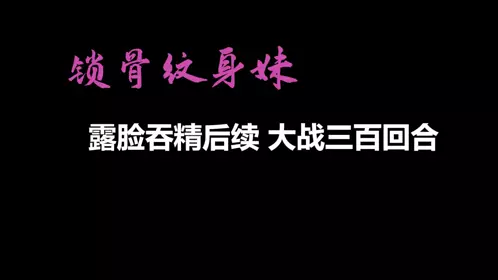 【自制字幕系列】之【AI画质增强】锁骨纹身妹终章-露脸吞精后续 大战三百回合！外挂字幕！