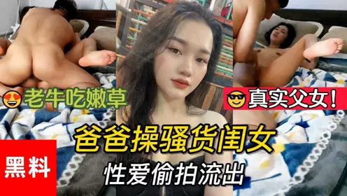 真实父女，老牛吃嫩草。爸爸操骚货闺女性爱偷拍