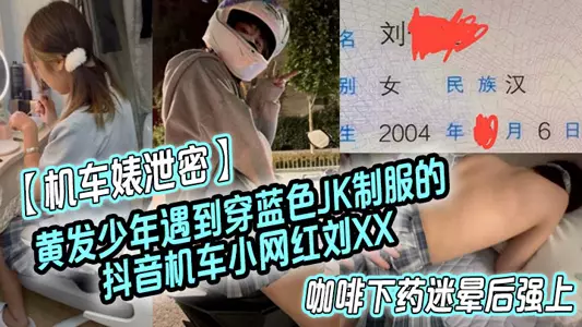 【机车婊泄密】黄发少年遇到穿蓝色JK制服的抖音机车小网红刘XX,假装是她粉丝套近乎,咖啡下药迷晕后强上