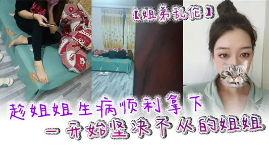 【姐弟乱伦】趁姐姐生病顺利拿下一开始坚决不从的姐姐 只是后面不知道该怎幺面对