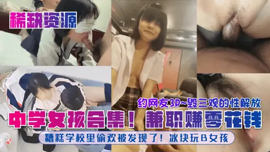 【稀缺资源】中学女孩合集！糟糕学校里偷欢被发现了！冰块玩B女孩！兼职赚零花钱！约网友3P~毁三观的性解放！