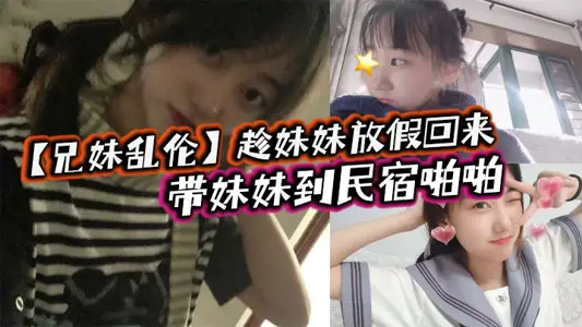 兄妹乱伦趁妹妹放假回来带妹妹到民宿啪啪车上拿出来我提前准备好的jk让妹妹穿上穿着jk的白嫩小妹真的太勾人了妹妹好像还很敏感