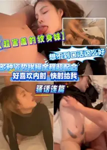 【超害羞的纹身妹】想不到口活这幺好，多种姿势挨操全程超配合‘好喜欢内射，快射给我’骚话连篇moe