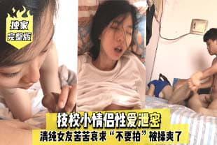 完整版技校小情侣性爱泄密，清纯女友苦苦哀求“不要拍”被操爽了以后怎幺弄都行~完美露脸.